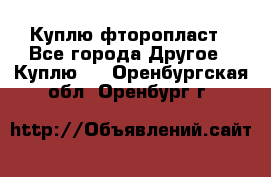 Куплю фторопласт - Все города Другое » Куплю   . Оренбургская обл.,Оренбург г.